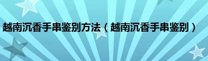 越南沉香手串鉴别(越南沉香手串鉴别方法)
