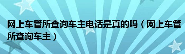 网上车管所查询车主(网上车管所查询车主电话是真的吗)