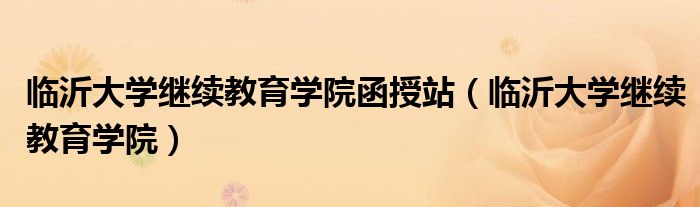 临沂大学继续教育学院(临沂大学继续教育学院函授站)