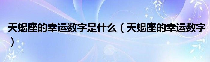 天蝎座的幸运数字(天蝎座的幸运数字是什么)