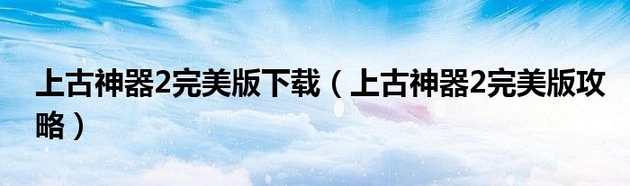 上古神器2完美版攻略(上古神器2完美版下载)