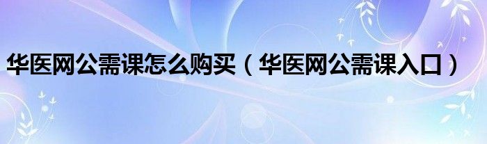 华医网公需课入口(华医网公需课怎么购买)