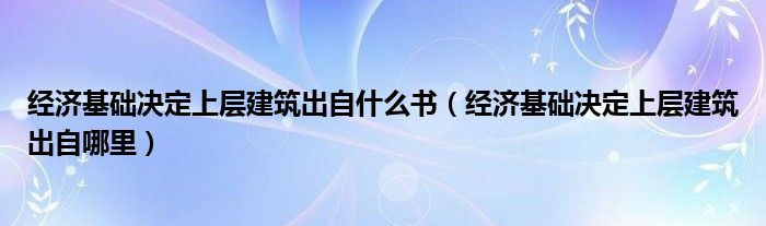 经济基础决定上层建筑出自哪里(经济基础决定上层建筑出自什么书)