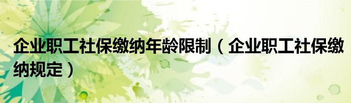 企业职工社保缴纳规定(企业职工社保缴纳年龄限制)