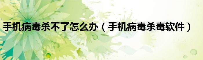 手机病毒杀毒软件(手机病毒杀不了怎么办)