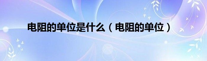 电阻的单位(电阻的单位是什么)