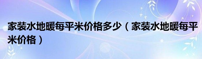 家装水地暖每平米价格(家装水地暖每平米价格多少)