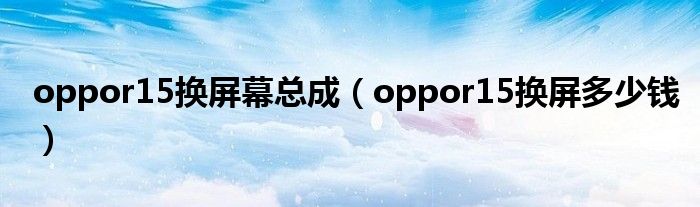 oppor15换屏多少钱(oppor15换屏幕总成)