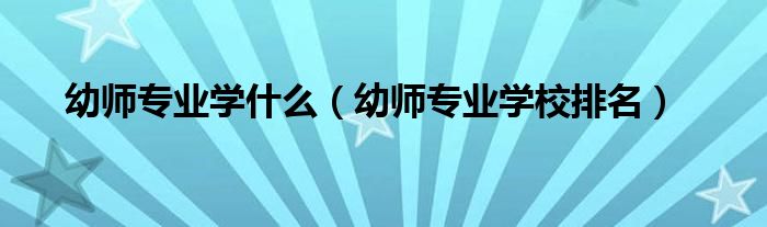 幼师专业学校排名(幼师专业学什么)