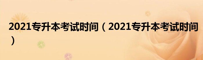 2021专升本考试时间(2021专升本考试时间)