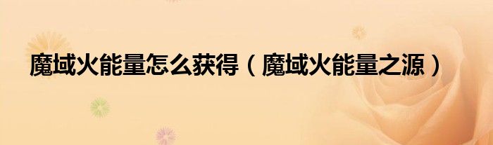 魔域火能量之源(魔域火能量怎么获得)