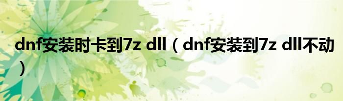 dnf安装到7z dll不动(dnf安装时卡到7z dll)