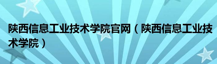 陕西信息工业技术学院(陕西信息工业技术学院官网)
