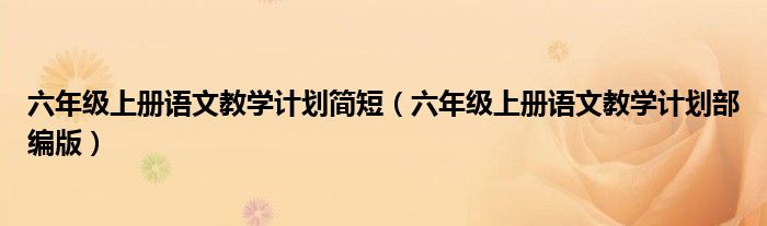 六年级上册语文教学计划部编版(六年级上册语文教学计划简短)