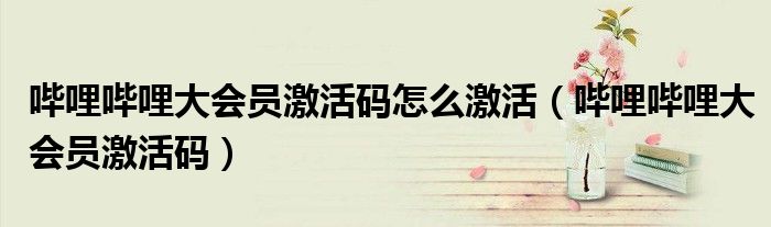 哔哩哔哩大会员激活码(哔哩哔哩大会员激活码怎么激活)