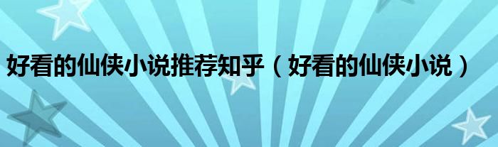 好看的仙侠小说(好看的仙侠小说推荐知乎)