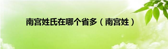 南宫姓(南宫姓氏在哪个省多)