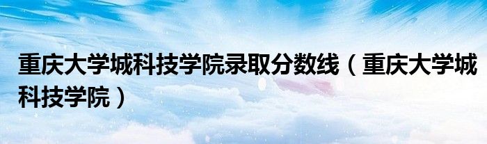重庆大学城科技学院(重庆大学城科技学院录取分数线)