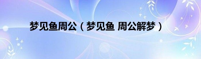梦见鱼 周公解梦(梦见鱼周公)
