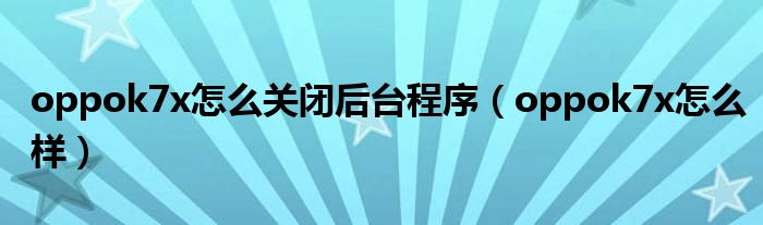 oppok7x怎么样(oppok7x怎么关闭后台程序)