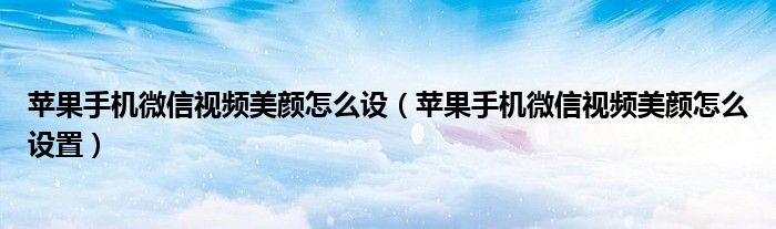 苹果手机微信视频美颜怎么设置(苹果手机微信视频美颜怎么设)