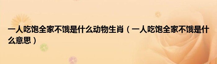 一人吃饱全家不饿是什么意思(一人吃饱全家不饿是什么动物生肖)