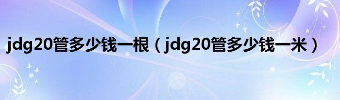 jdg20管多少钱一米(jdg20管多少钱一根)
