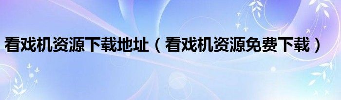 看戏机资源免费下载(看戏机资源下载地址)
