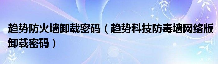 趋势科技防毒墙网络版卸载密码(趋势防火墙卸载密码)