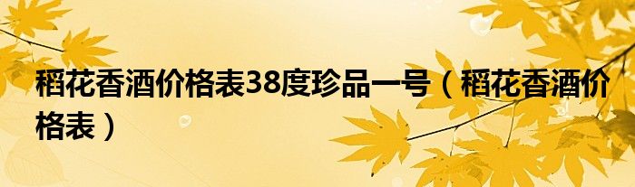 稻花香酒价格表(稻花香酒价格表38度珍品一号)