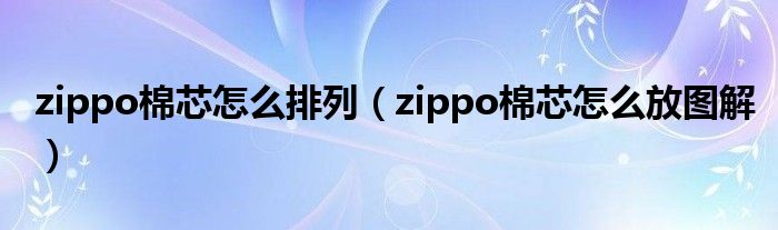 zippo棉芯怎么放图解(zippo棉芯怎么排列)