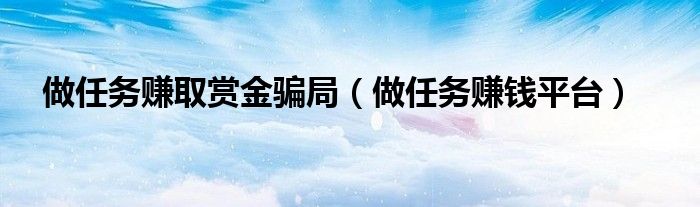 做任务赚钱平台(做任务赚取赏金骗局)