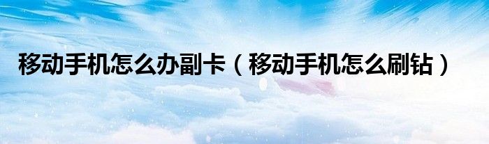 移动手机怎么刷钻(移动手机怎么办副卡)