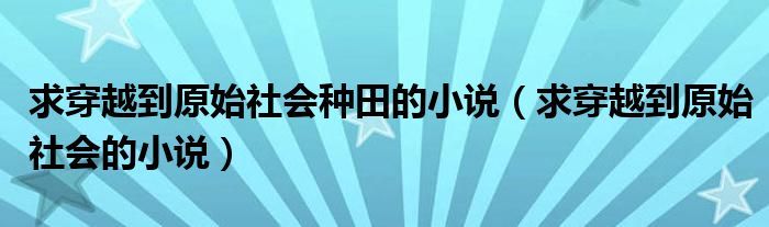 求穿越到原始社会的小说(求穿越到原始社会种田的小说)