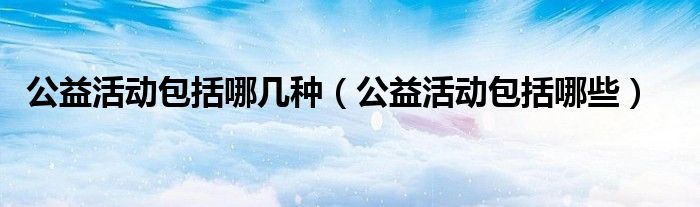 公益活动包括哪些(公益活动包括哪几种)