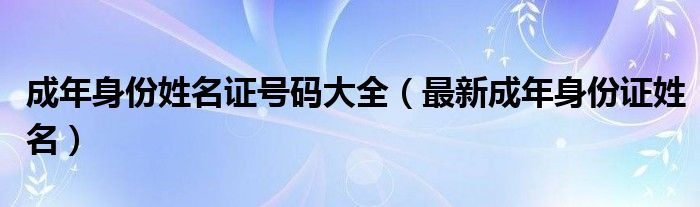 最新成年身份证姓名(成年身份姓名证号码大全)