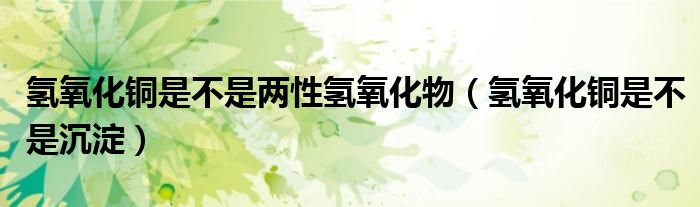 氢氧化铜是不是沉淀(氢氧化铜是不是两性氢氧化物)