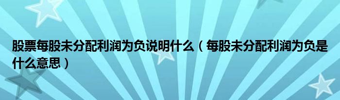 每股未分配利润为负是什么意思(股票每股未分配利润为负说明什么)