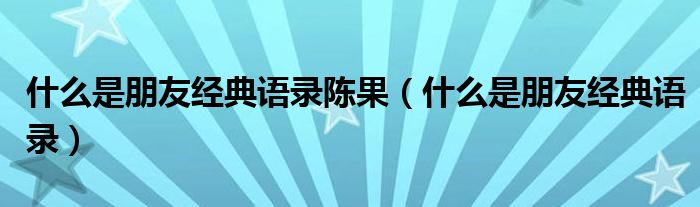 什么是朋友经典语录(什么是朋友经典语录陈果)