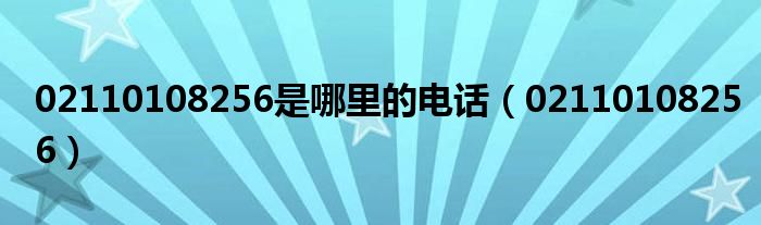 02110108256(02110108256是哪里的电话)