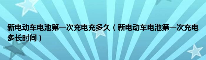 新电动车电池第一次充电多长时间(新电动车电池第一次充电充多久)