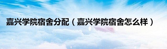 嘉兴学院宿舍怎么样(嘉兴学院宿舍分配)