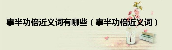 事半功倍近义词(事半功倍近义词有哪些)