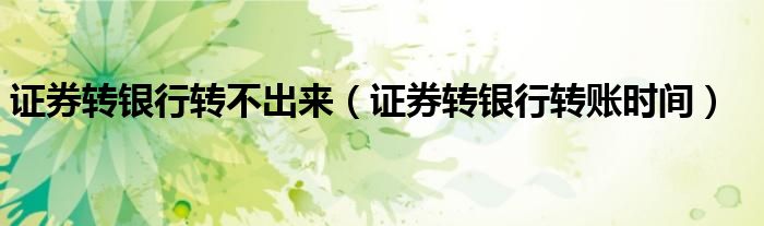 证券转银行转账时间(证券转银行转不出来)