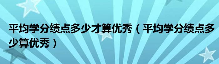 平均学分绩点多少算优秀(平均学分绩点多少才算优秀)