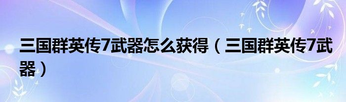 三国群英传7武器(三国群英传7武器怎么获得)