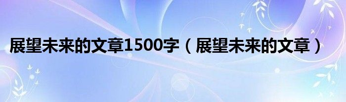 展望未来的文章(展望未来的文章1500字)
