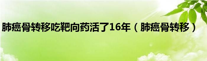 肺癌骨转移(肺癌骨转移吃靶向药活了16年)