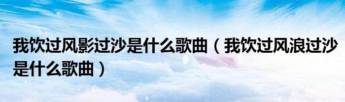 我饮过风浪过沙是什么歌曲(我饮过风影过沙是什么歌曲)