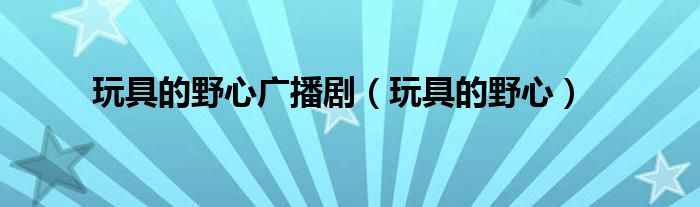 玩具的野心(玩具的野心广播剧)